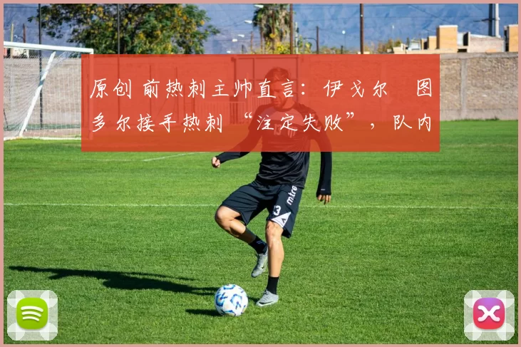 原创 前热刺主帅直言:伊戈尔・图多尔接手热刺 “注定失败”,队内氛围 “ toxic 至极”