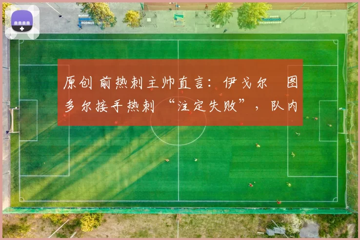 原创 前热刺主帅直言：伊戈尔・图多尔接手热刺 “注定失败”，队内氛围 “ toxic 至极”