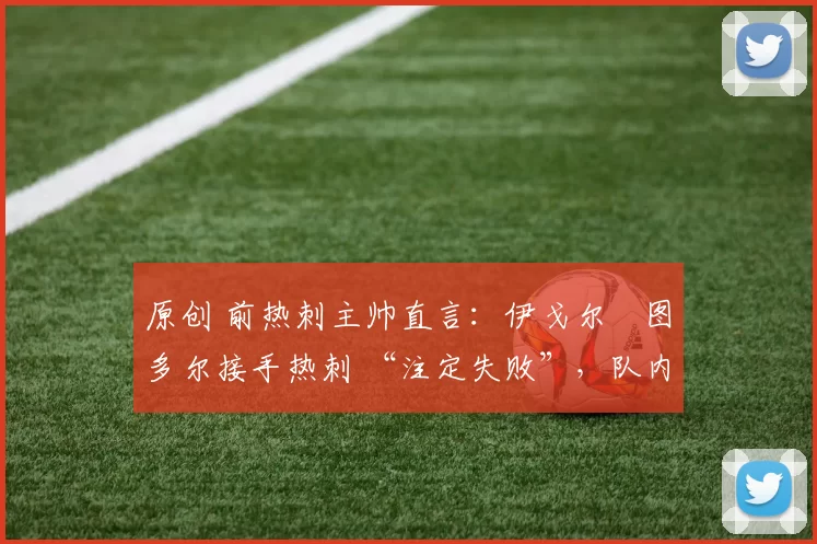 原创 前热刺主帅直言:伊戈尔・图多尔接手热刺 “注定失败”,队内氛围 “ toxic 至极”