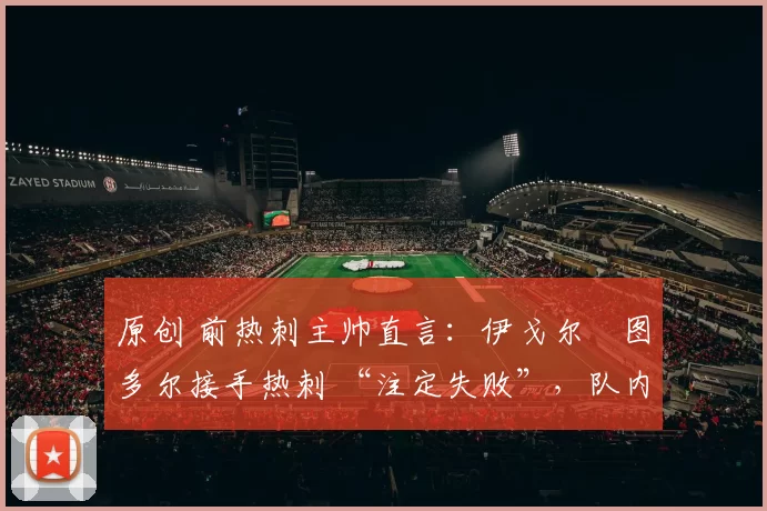 原创 前热刺主帅直言：伊戈尔・图多尔接手热刺 “注定失败”，队内氛围 “ toxic 至极”