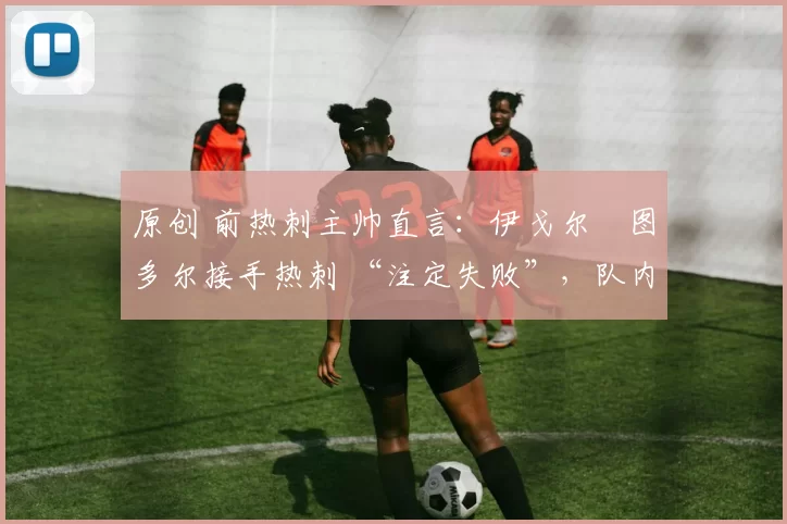 原创 前热刺主帅直言:伊戈尔・图多尔接手热刺 “注定失败”,队内氛围 “ toxic 至极”