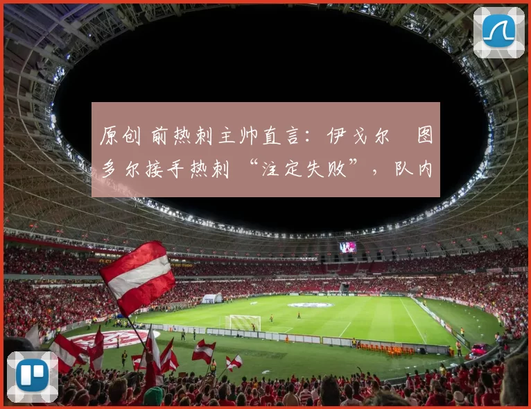 原创 前热刺主帅直言：伊戈尔・图多尔接手热刺 “注定失败”，队内氛围 “ toxic 至极”