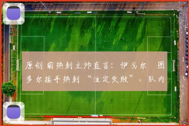 原创 前热刺主帅直言：伊戈尔・图多尔接手热刺 “注定失败”，队内氛围 “ toxic 至极”