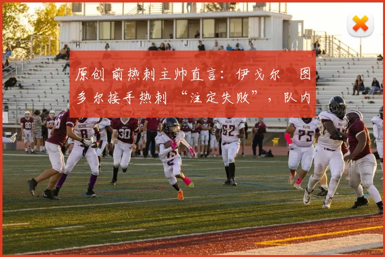 原创 前热刺主帅直言：伊戈尔・图多尔接手热刺 “注定失败”，队内氛围 “ toxic 至极”