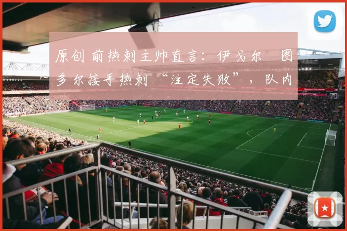 原创 前热刺主帅直言：伊戈尔・图多尔接手热刺 “注定失败”，队内氛围 “ toxic 至极”