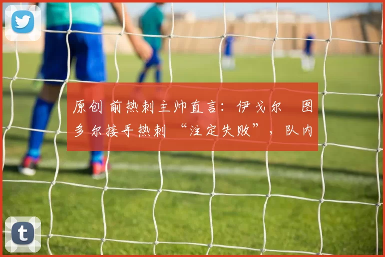 原创 前热刺主帅直言：伊戈尔・图多尔接手热刺 “注定失败”，队内氛围 “ toxic 至极”