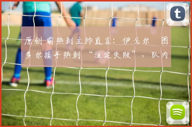 原创 前热刺主帅直言：伊戈尔・图多尔接手热刺 “注定失败”，队内氛围 “ toxic 至极”