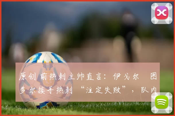 原创 前热刺主帅直言:伊戈尔・图多尔接手热刺 “注定失败”,队内氛围 “ toxic 至极”