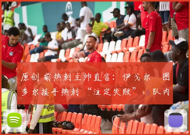 原创 前热刺主帅直言：伊戈尔・图多尔接手热刺 “注定失败”，队内氛围 “ toxic 至极”