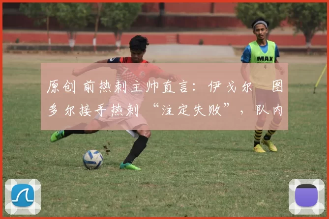 原创 前热刺主帅直言：伊戈尔・图多尔接手热刺 “注定失败”，队内氛围 “ toxic 至极”