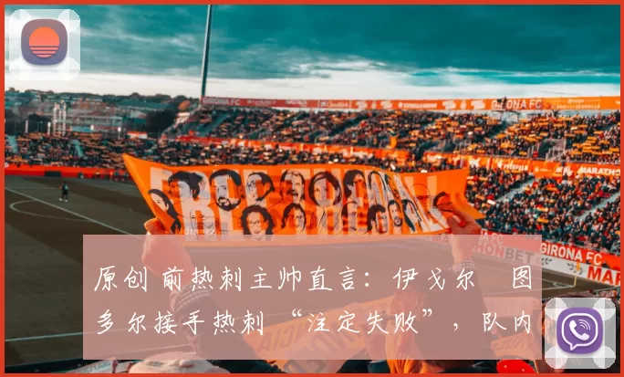 原创 前热刺主帅直言：伊戈尔・图多尔接手热刺 “注定失败”，队内氛围 “ toxic 至极”