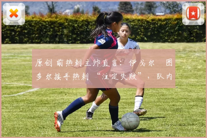 原创 前热刺主帅直言：伊戈尔・图多尔接手热刺 “注定失败”，队内氛围 “ toxic 至极”