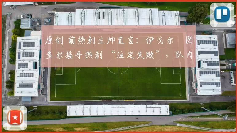 原创 前热刺主帅直言:伊戈尔・图多尔接手热刺 “注定失败”,队内氛围 “ toxic 至极”