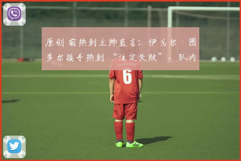 原创 前热刺主帅直言：伊戈尔・图多尔接手热刺 “注定失败”，队内氛围 “ toxic 至极”