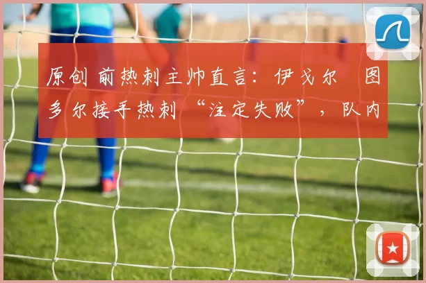 原创 前热刺主帅直言:伊戈尔・图多尔接手热刺 “注定失败”,队内氛围 “ toxic 至极”