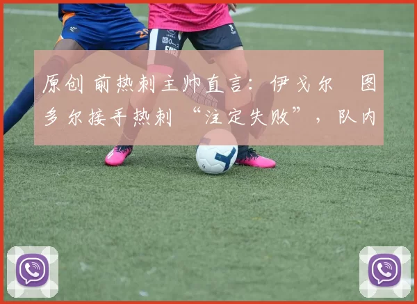 原创 前热刺主帅直言：伊戈尔・图多尔接手热刺 “注定失败”，队内氛围 “ toxic 至极”