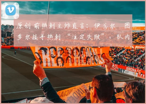 原创 前热刺主帅直言：伊戈尔・图多尔接手热刺 “注定失败”，队内氛围 “ toxic 至极”