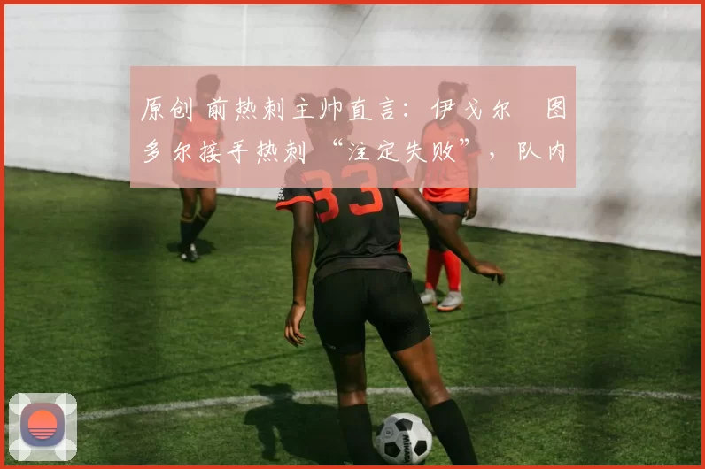 原创 前热刺主帅直言:伊戈尔・图多尔接手热刺 “注定失败”,队内氛围 “ toxic 至极”