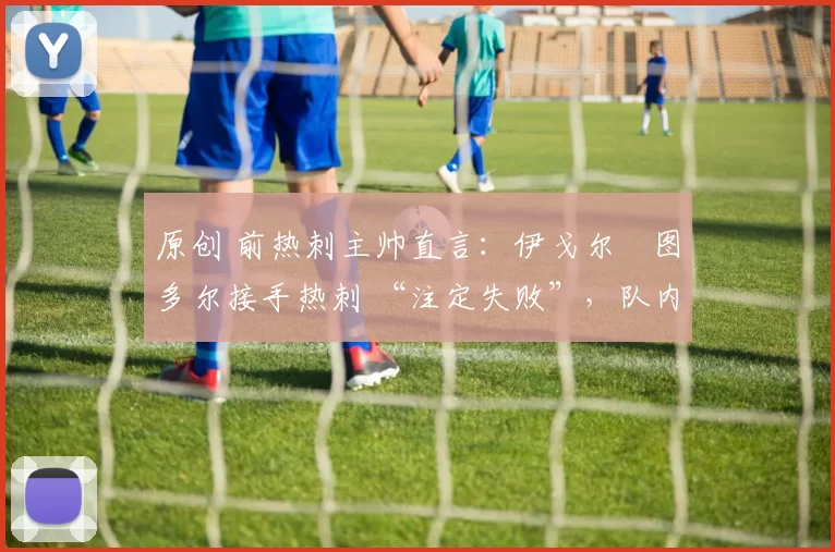 原创 前热刺主帅直言：伊戈尔・图多尔接手热刺 “注定失败”，队内氛围 “ toxic 至极”