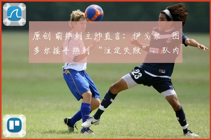 原创 前热刺主帅直言:伊戈尔・图多尔接手热刺 “注定失败”,队内氛围 “ toxic 至极”