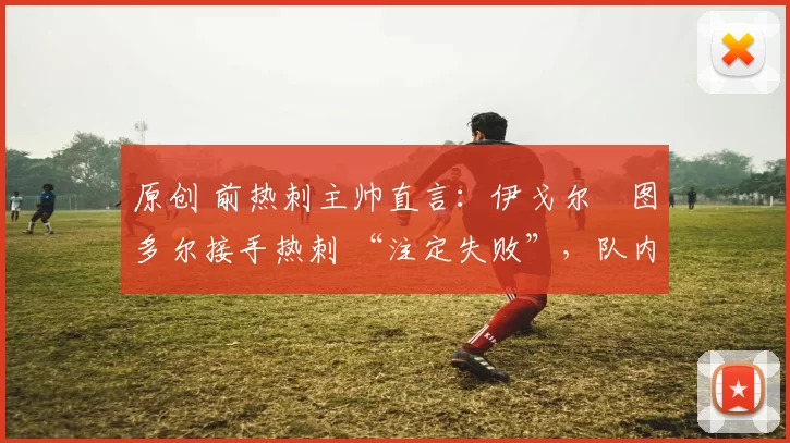 原创 前热刺主帅直言：伊戈尔・图多尔接手热刺 “注定失败”，队内氛围 “ toxic 至极”