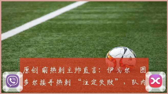 原创 前热刺主帅直言：伊戈尔・图多尔接手热刺 “注定失败”，队内氛围 “ toxic 至极”
