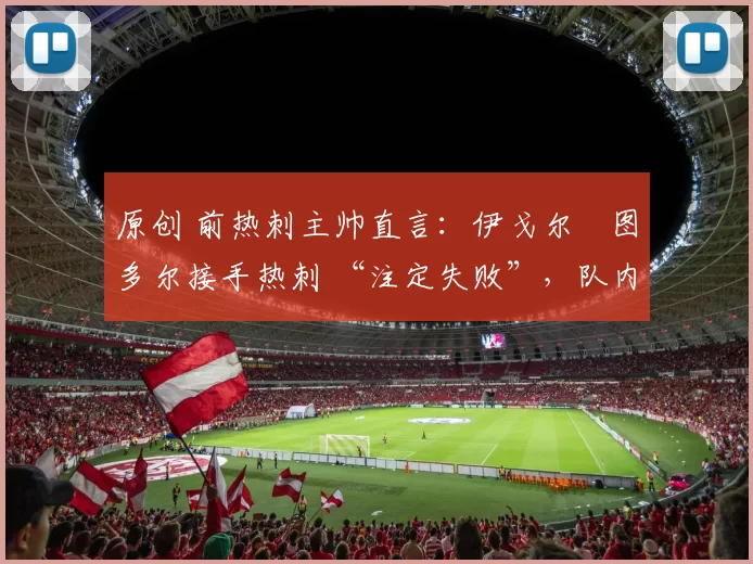 原创 前热刺主帅直言：伊戈尔・图多尔接手热刺 “注定失败”，队内氛围 “ toxic 至极”