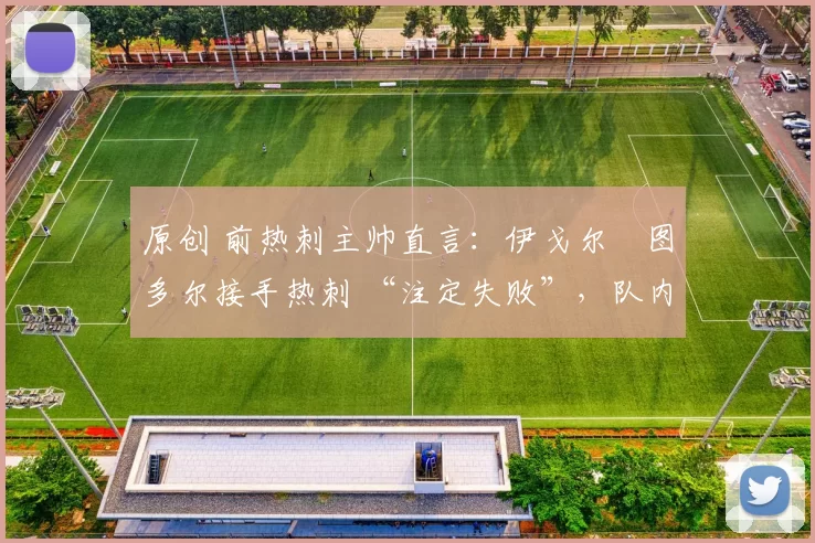 原创 前热刺主帅直言：伊戈尔・图多尔接手热刺 “注定失败”，队内氛围 “ toxic 至极”