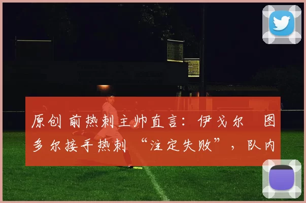 原创 前热刺主帅直言：伊戈尔・图多尔接手热刺 “注定失败”，队内氛围 “ toxic 至极”