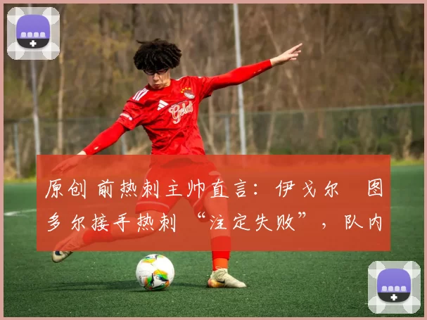 原创 前热刺主帅直言:伊戈尔・图多尔接手热刺 “注定失败”,队内氛围 “ toxic 至极”