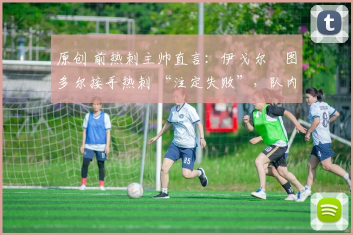 原创 前热刺主帅直言：伊戈尔・图多尔接手热刺 “注定失败”，队内氛围 “ toxic 至极”