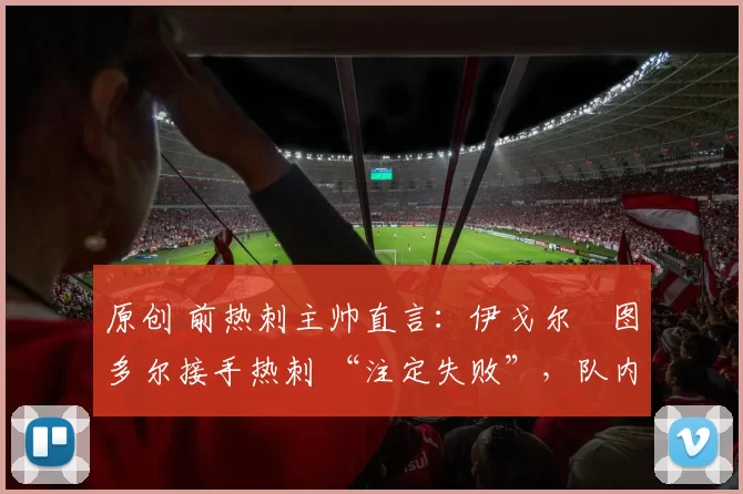 原创 前热刺主帅直言:伊戈尔・图多尔接手热刺 “注定失败”,队内氛围 “ toxic 至极”