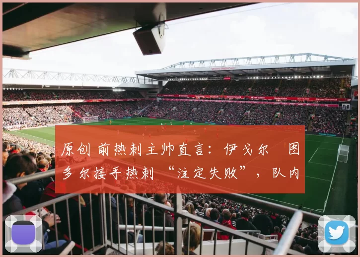 原创 前热刺主帅直言：伊戈尔・图多尔接手热刺 “注定失败”，队内氛围 “ toxic 至极”