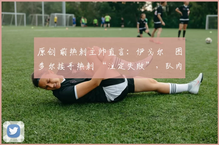 原创 前热刺主帅直言:伊戈尔・图多尔接手热刺 “注定失败”,队内氛围 “ toxic 至极”