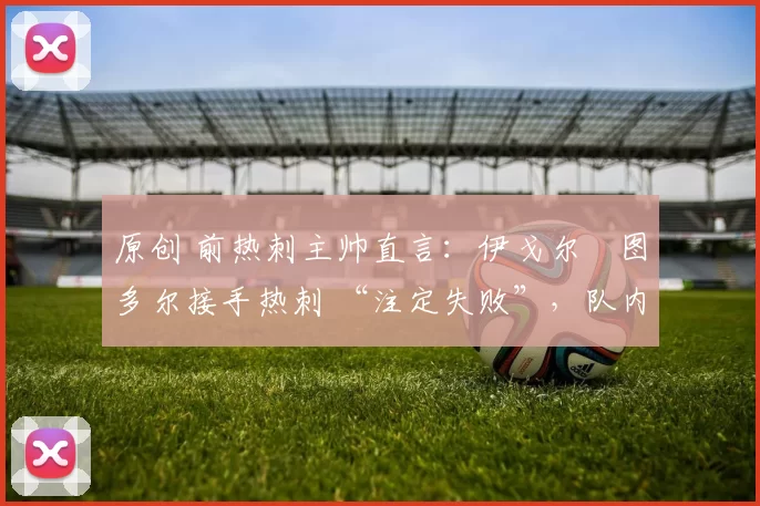 原创 前热刺主帅直言：伊戈尔・图多尔接手热刺 “注定失败”，队内氛围 “ toxic 至极”