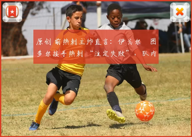 原创 前热刺主帅直言：伊戈尔・图多尔接手热刺 “注定失败”，队内氛围 “ toxic 至极”