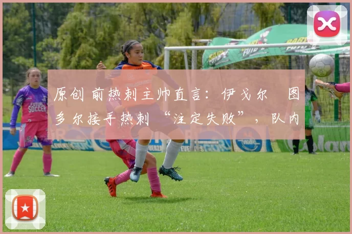 原创 前热刺主帅直言:伊戈尔・图多尔接手热刺 “注定失败”,队内氛围 “ toxic 至极”