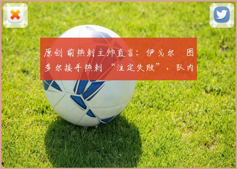 原创 前热刺主帅直言:伊戈尔・图多尔接手热刺 “注定失败”,队内氛围 “ toxic 至极”