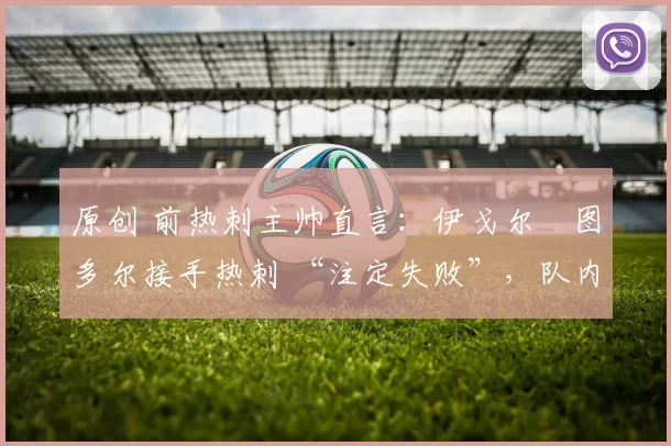 原创 前热刺主帅直言：伊戈尔・图多尔接手热刺 “注定失败”，队内氛围 “ toxic 至极”