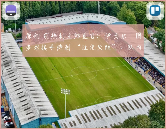 原创 前热刺主帅直言:伊戈尔・图多尔接手热刺 “注定失败”,队内氛围 “ toxic 至极”