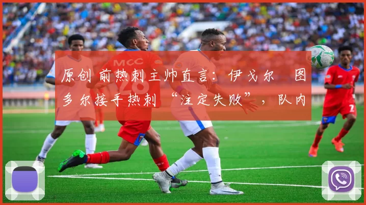 原创 前热刺主帅直言：伊戈尔・图多尔接手热刺 “注定失败”，队内氛围 “ toxic 至极”