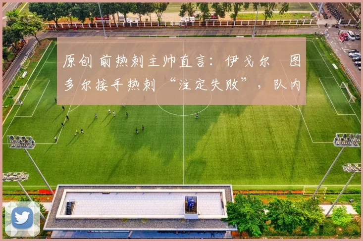 原创 前热刺主帅直言：伊戈尔・图多尔接手热刺 “注定失败”，队内氛围 “ toxic 至极”