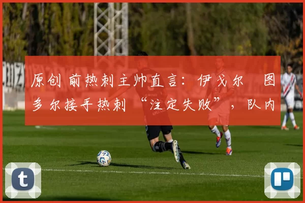 原创 前热刺主帅直言：伊戈尔・图多尔接手热刺 “注定失败”，队内氛围 “ toxic 至极”