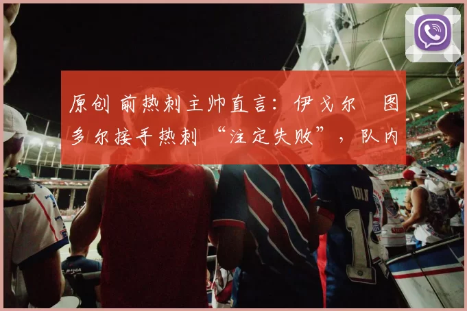 原创 前热刺主帅直言：伊戈尔・图多尔接手热刺 “注定失败”，队内氛围 “ toxic 至极”