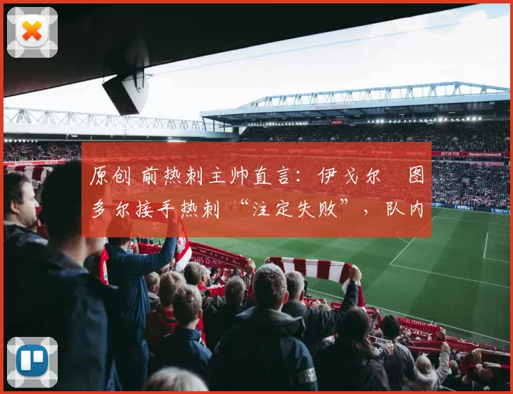 原创 前热刺主帅直言：伊戈尔・图多尔接手热刺 “注定失败”，队内氛围 “ toxic 至极”