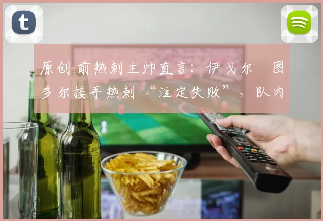 原创 前热刺主帅直言：伊戈尔・图多尔接手热刺 “注定失败”，队内氛围 “ toxic 至极”