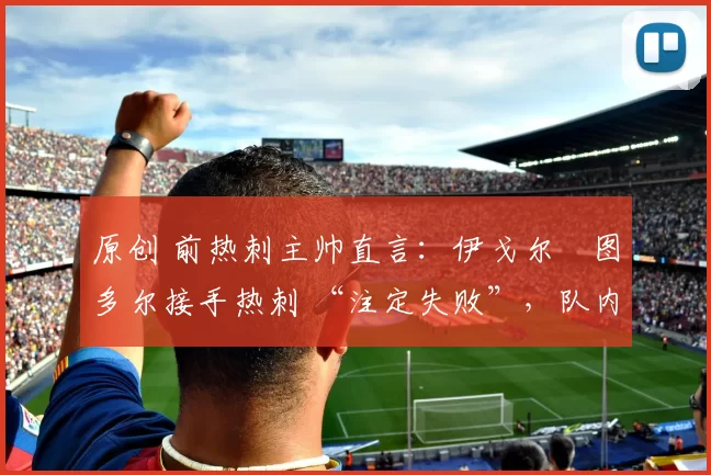 原创 前热刺主帅直言：伊戈尔・图多尔接手热刺 “注定失败”，队内氛围 “ toxic 至极”