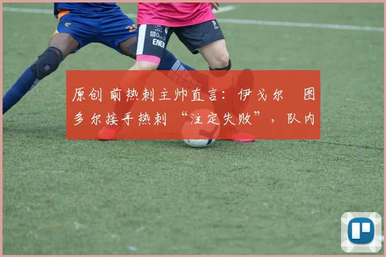 原创 前热刺主帅直言：伊戈尔・图多尔接手热刺 “注定失败”，队内氛围 “ toxic 至极”