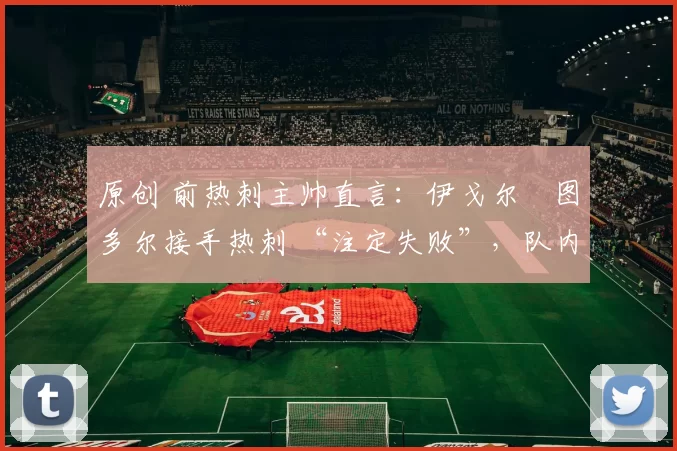 原创 前热刺主帅直言：伊戈尔・图多尔接手热刺 “注定失败”，队内氛围 “ toxic 至极”