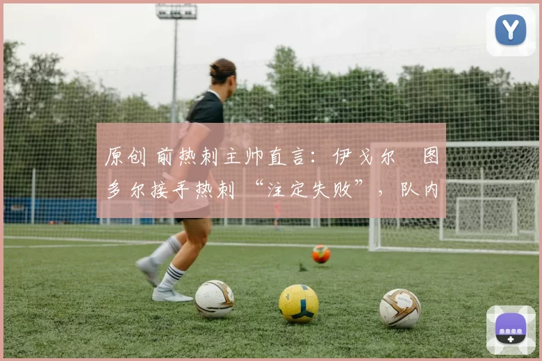 原创 前热刺主帅直言：伊戈尔・图多尔接手热刺 “注定失败”，队内氛围 “ toxic 至极”